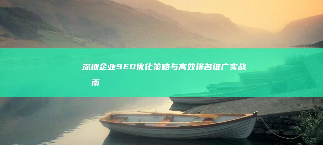 深圳企业SEO优化策略与高效排名推广实战指南